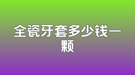 全瓷牙套多少钱一颗
