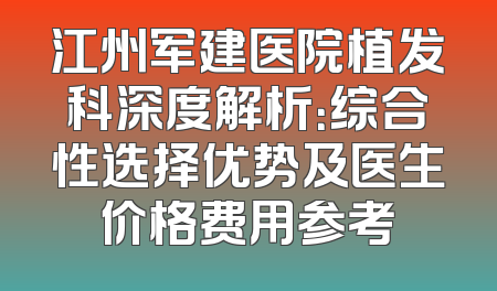 江州军建医院植发科深度解析：综合性选择优势及医生价格费用参考
