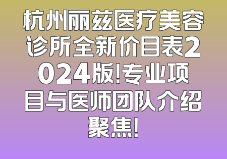 杭州丽兹医疗美容诊所全新价目表2024版！专业项目与医师团队介绍聚焦！
