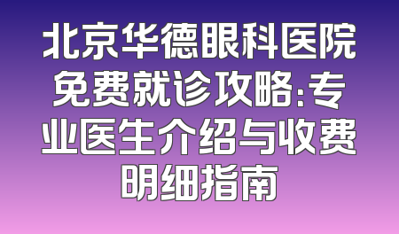 北京华德眼科医院免费就诊攻略：专业医生介绍与收费明细指南