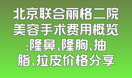 北京联合丽格二院美容手术费用概览：隆鼻、隆胸、抽脂、拉皮价格分享