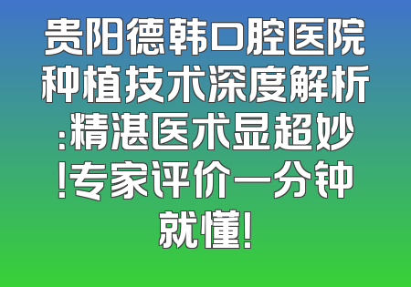 贵阳德韩口腔医院种植技术深度解析：精湛医术显超妙！专家评价一分钟就懂！