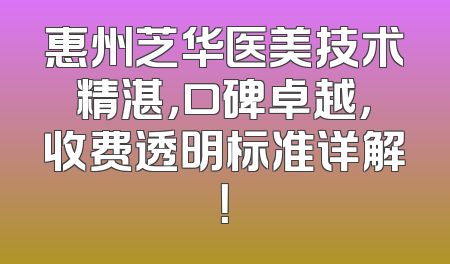 惠州芝华医美技术精湛，口碑卓越，收费透明标准详解！