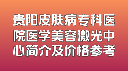 贵阳皮肤病专科医院医学美容激光中心简介及价格参考