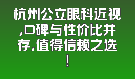 杭州公立眼科近视，口碑与性价比并存，值得信赖之选！