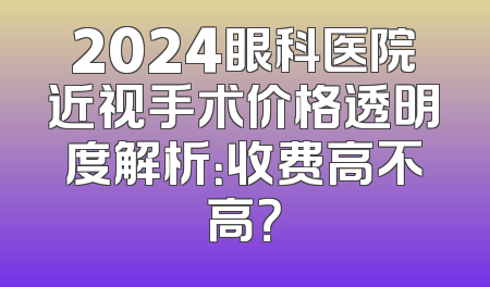2024眼科医院近视手术价格透明度解析：收费高不高？