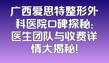 广西爱思特整形外科医院口碑探秘：医生团队与收费详情大揭秘！