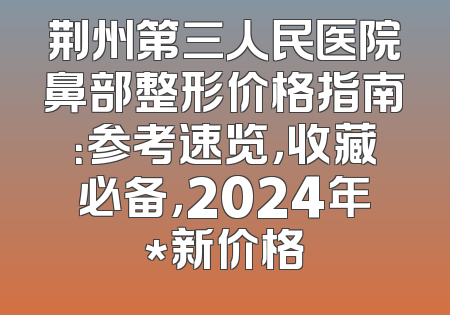 荆州第三人民医院鼻部整形价格指南：参考速览，收藏必备，2024年*新价格