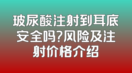 玻尿酸注射到耳底安全吗？风险及注射价格介绍