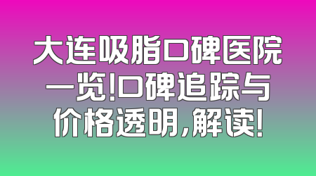 大连吸脂口碑医院一览！口碑追踪与价格透明，解读！