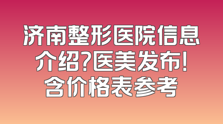 济南整形医院信息介绍？医美发布！含价格表参考