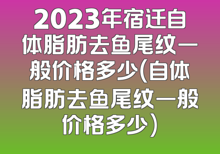 2023年宿迁自体脂肪去鱼尾纹一般价格多少(自体脂肪去鱼尾纹一般价格多少)