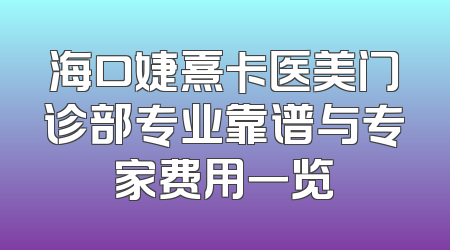 海口婕熹卡医美门诊部专业靠谱与专家费用一览
