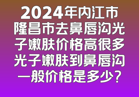 2024年内江市隆昌市去鼻唇沟光子嫩肤价格高很多光子嫩肤到鼻唇沟一般价格是多少？