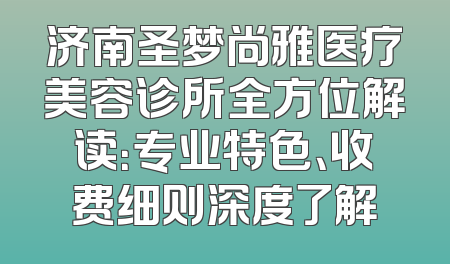 济南圣梦尚雅医疗美容诊所全方位解读：专业特色、收费细则深度了解
