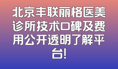 北京丰联丽格医美诊所技术口碑及费用公开透明了解平台！