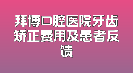 拜博口腔医院牙齿矫正费用及患者反馈