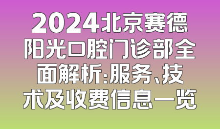 2024北京赛德阳光口腔门诊部全面解析：服务、技术及收费信息一览