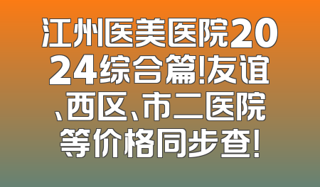 江州医美医院2024综合篇！友谊、西区、市二医院等价格同步查！