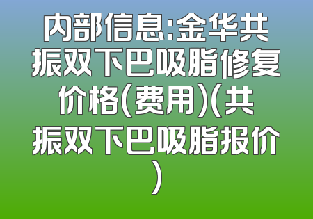 内部信息:金华共振双下巴吸脂修复价格(费用)(共振双下巴吸脂报价)