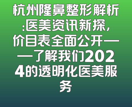 杭州隆鼻整形解析：医美资讯新探，价目表全面公开——了解我们2024的透明化医美服务