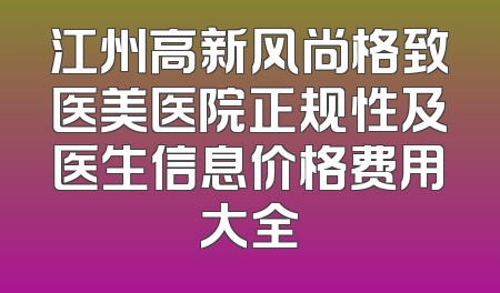 江州高新风尚格致医美医院正规性及医生信息价格费用大全