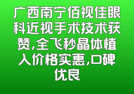 广西南宁佰视佳眼科近视手术技术获赞，全飞秒晶体植入价格实惠，口碑优良