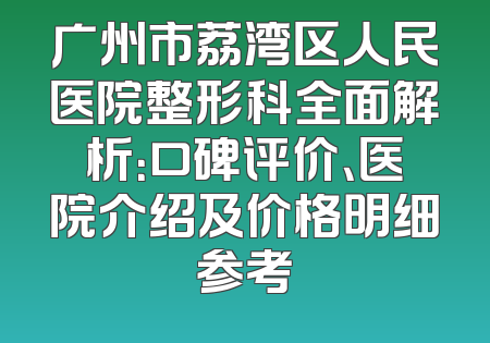 广州市荔湾区人民医院整形科全面解析：口碑评价、医院介绍及价格明细参考