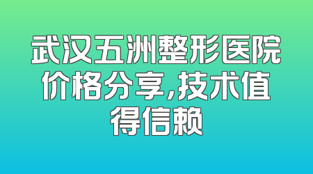 武汉五洲整形医院价格分享，技术值得信赖