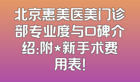 北京惠美医美门诊部专业度与口碑介绍：附*新手术费用表！
