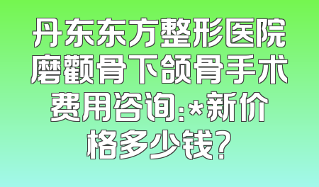 丹东东方整形医院磨颧骨下颌骨手术费用咨询：*新价格多少钱？