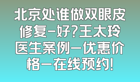 北京处谁做双眼皮修复-好？王太玲医生案例_优惠价格_在线预约！