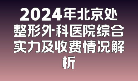 2024年北京处整形外科医院综合实力及收费情况解析