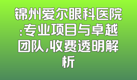 锦州爱尔眼科医院：专业项目与卓越团队，收费透明解析