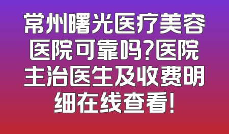 常州曙光医疗美容医院可靠吗？医院主治医生及收费明细在线查看！