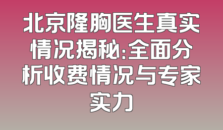 北京隆胸医生真实情况揭秘：全面分析收费情况与专家实力