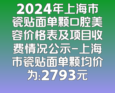 2024年上海市瓷贴面单颗口腔美容价格表及项目收费情况公示-上海市瓷贴面单颗均价为：2793元