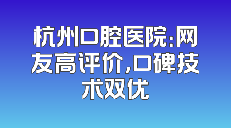 杭州口腔医院：网友高评价，口碑技术双优