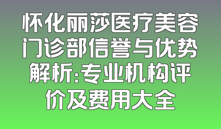 怀化丽莎医疗美容门诊部信誉与优势解析：专业机构评价及费用大全
