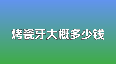 烤瓷牙大概多少钱