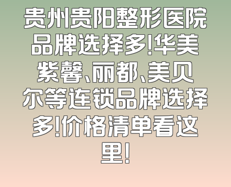 贵州贵阳整形医院品牌选择多！华美紫馨、丽都、美贝尔等连锁品牌选择多！价格清单看这里！