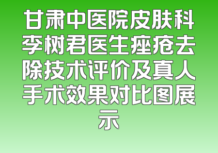 甘肃中医院皮肤科李树君医生痤疮去除技术评价及真人手术效果对比图展示