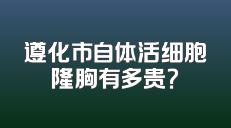 遵化市自体活细胞隆胸有多贵？