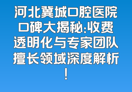 河北冀城口腔医院口碑大揭秘：收费透明化与专家团队擅长领域深度解析！
