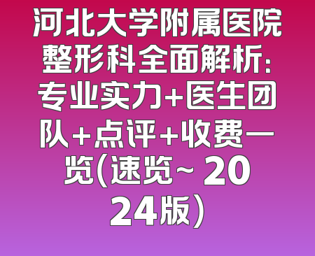 河北大学附属医院整形科全面解析：专业实力+医生团队+点评+收费一览（速览~ 2024版）