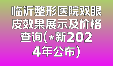 临沂整形医院双眼皮效果展示及价格查询（*新2024年公布）