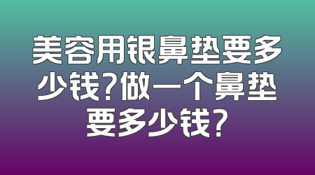 美容用银鼻垫要多少钱？做一个鼻垫要多少钱？