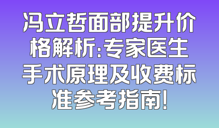 冯立哲面部提升价格解析：专家医生手术原理及收费标准参考指南！