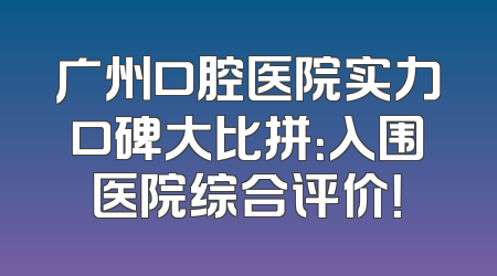 广州口腔医院实力口碑大比拼：入围医院综合评价！
