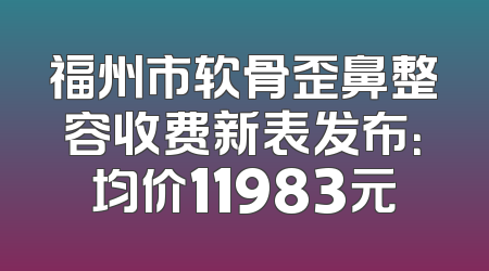 福州市软骨歪鼻整容收费新表发布：均价11983元